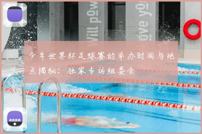 今年世界杯足球赛的举办时间与地点揭秘:独家专访组委会