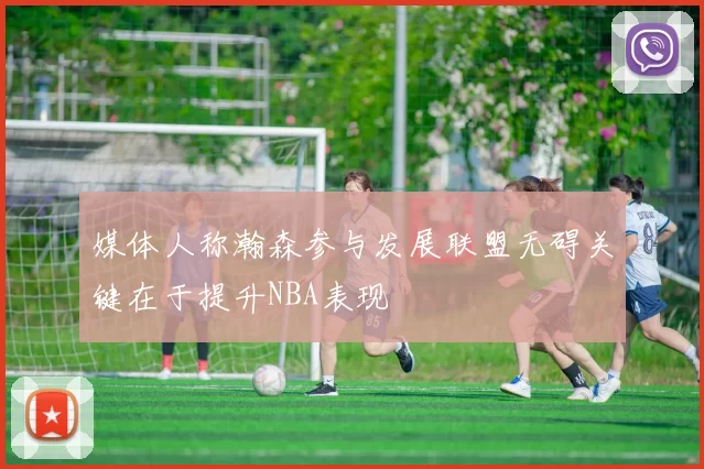 媒体人称瀚森参与发展联盟无碍关键在于提升NBA表现