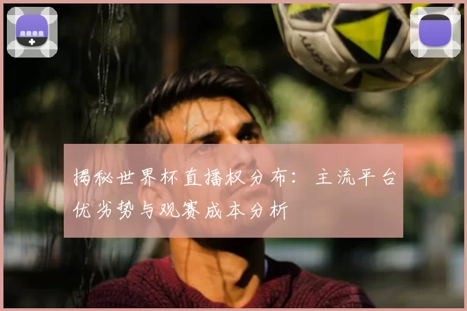 揭秘世界杯直播权分布:主流平台优劣势与观赛成本分析