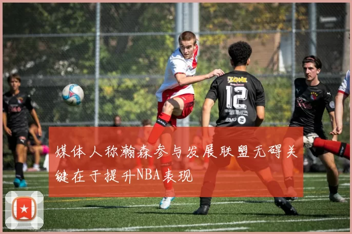 媒体人称瀚森参与发展联盟无碍关键在于提升NBA表现