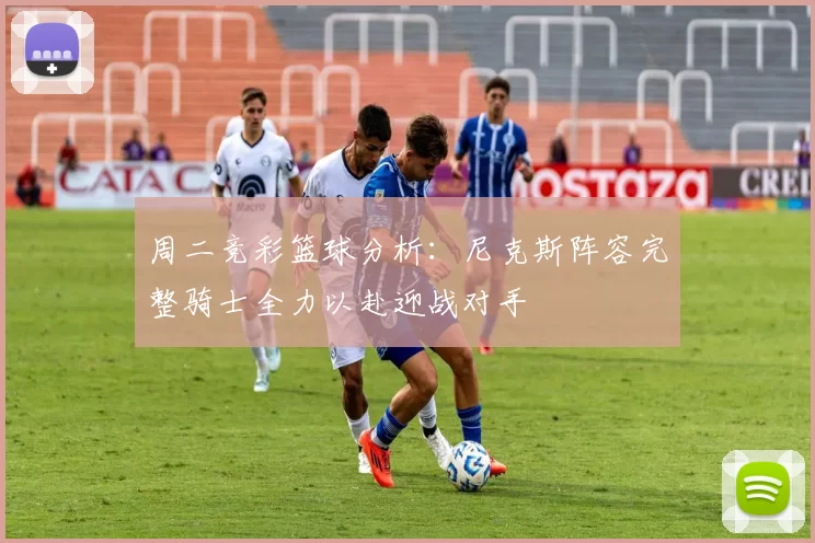 周二竞彩篮球分析：尼克斯阵容完整骑士全力以赴迎战对手