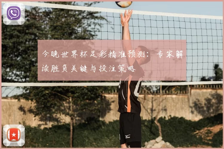 今晚世界杯足彩精准预测：专家解读胜负关键与投注策略