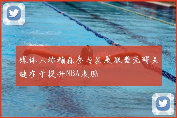 媒体人称瀚森参与发展联盟无碍关键在于提升NBA表现