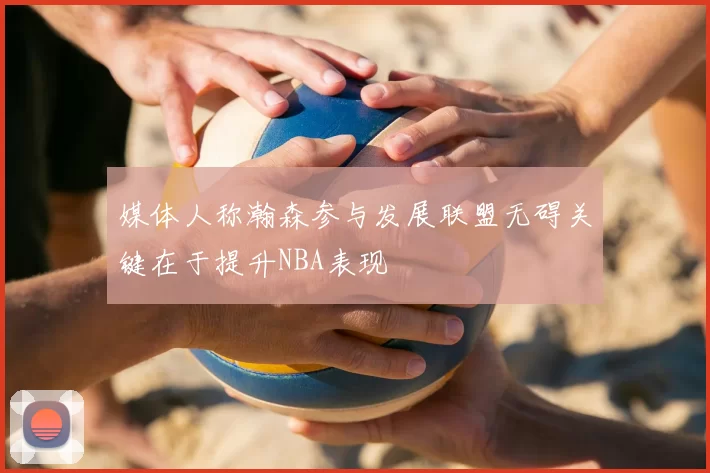 媒体人称瀚森参与发展联盟无碍关键在于提升NBA表现