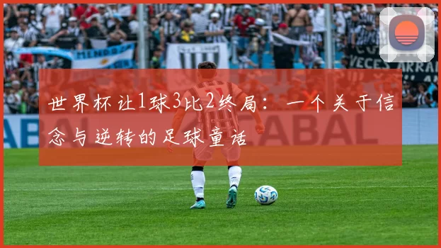 世界杯让1球3比2终局:一个关于信念与逆转的足球童话