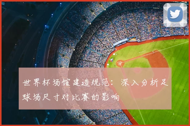 世界杯场馆建造规范:深入分析足球场尺寸对比赛的影响