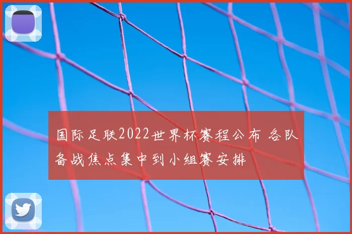 国际足联2022世界杯赛程公布 各队备战焦点集中到小组赛安排