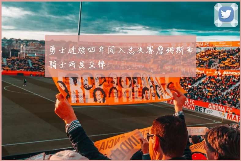 勇士连续四年闯入总决赛詹姆斯率骑士两度交锋