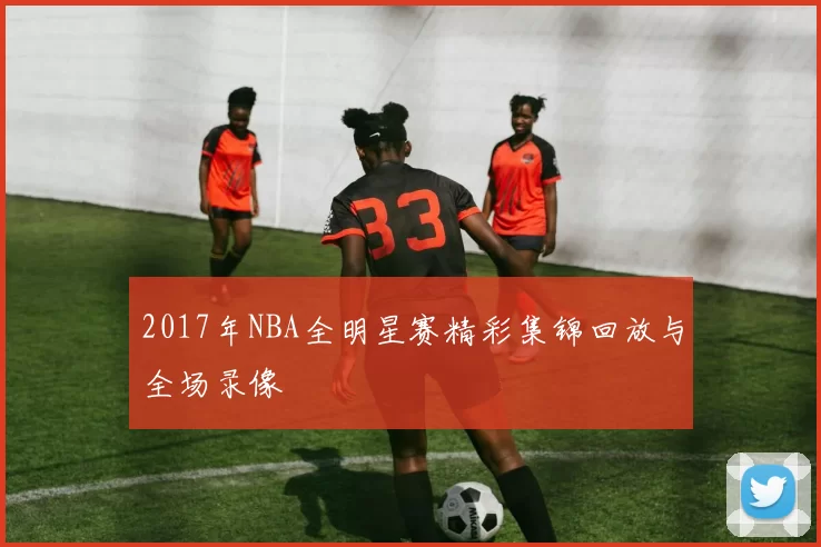 2017年NBA全明星赛精彩集锦回放与全场录像
