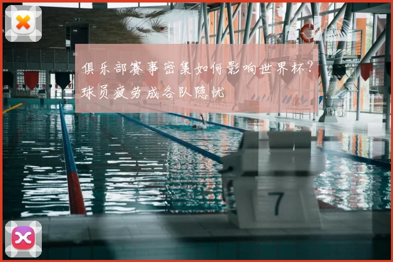 俱乐部赛事密集如何影响世界杯?球员疲劳成各队隐忧