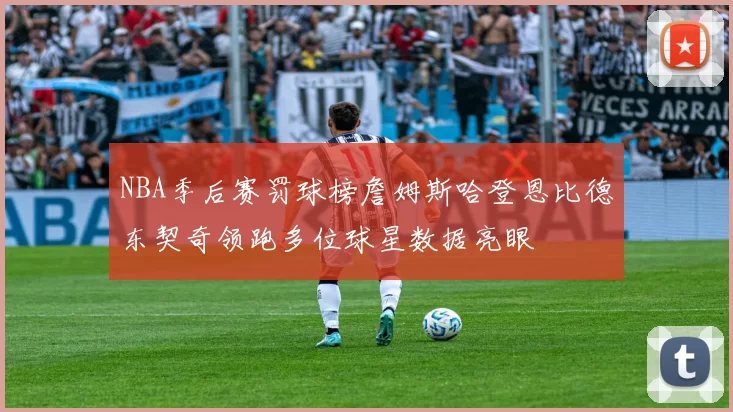 NBA季后赛罚球榜詹姆斯哈登恩比德东契奇领跑多位球星数据亮眼