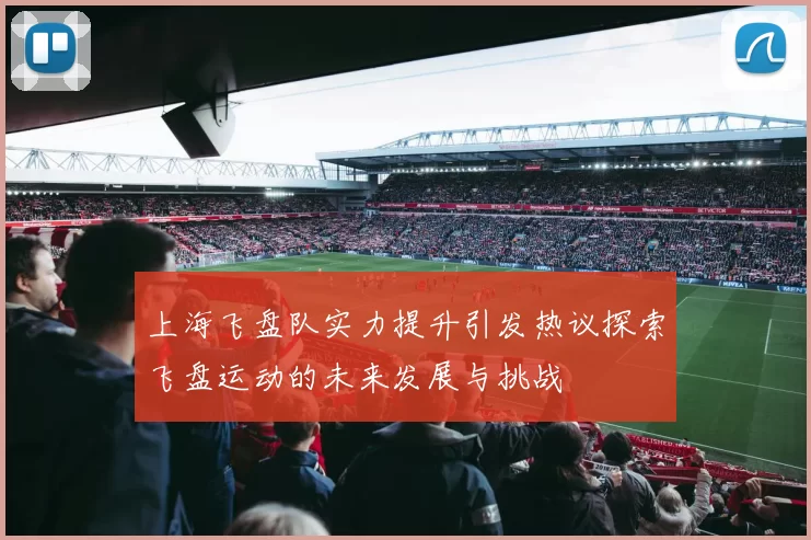上海飞盘队实力提升引发热议探索飞盘运动的未来发展与挑战
