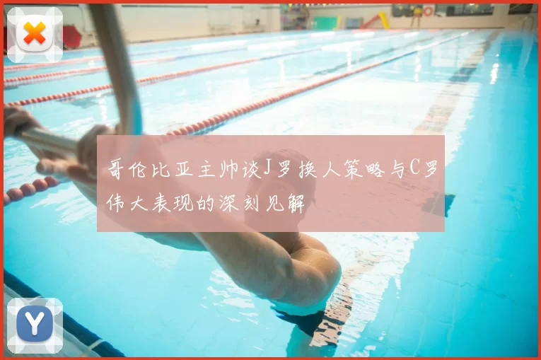 哥伦比亚主帅谈J罗换人策略与C罗伟大表现的深刻见解