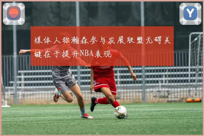 媒体人称瀚森参与发展联盟无碍关键在于提升NBA表现